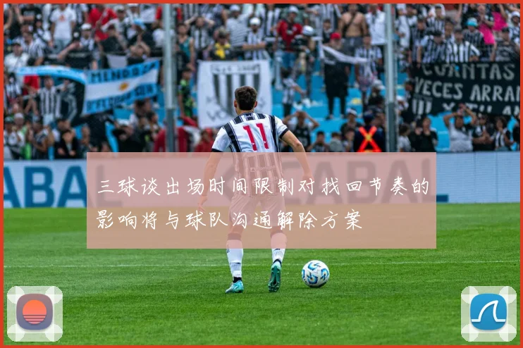 三球谈出场时间限制对找回节奏的影响将与球队沟通解除方案