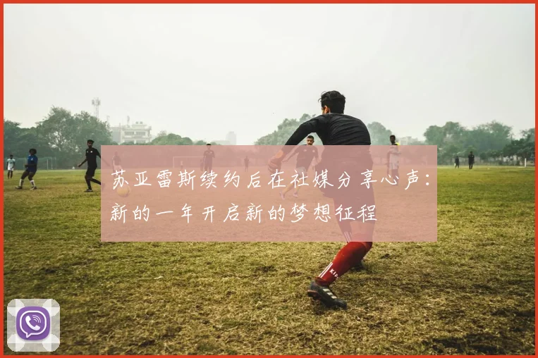 苏亚雷斯续约后在社媒分享心声：新的一年开启新的梦想征程